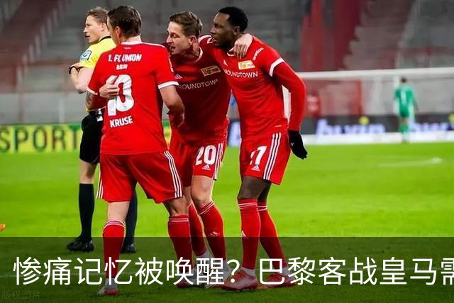 惨痛记忆被唤醒？巴黎客战皇马需警惕被翻盘！