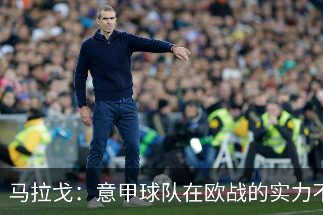 马拉戈：意甲球队在欧战的实力不止如此；意大利年轻人并不差